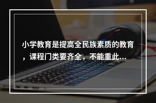 小学教育是提高全民族素质的教育，课程门类要齐全，不能重此轻彼