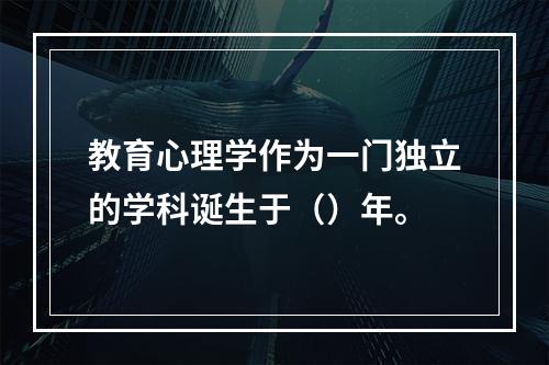 教育心理学作为一门独立的学科诞生于（）年。