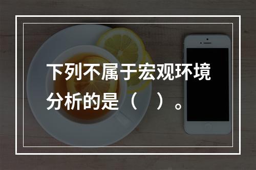 下列不属于宏观环境分析的是（　）。