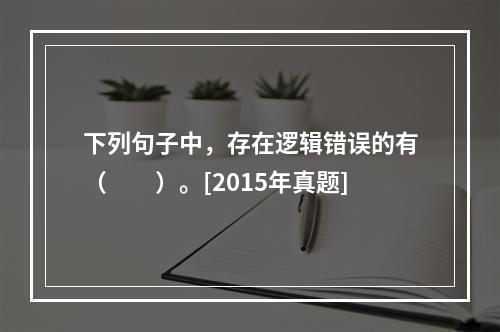 下列句子中，存在逻辑错误的有（　　）。[2015年真题]