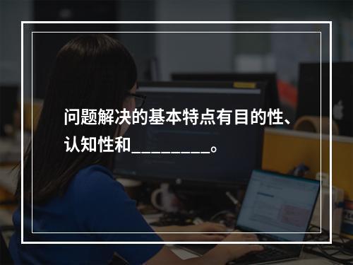 问题解决的基本特点有目的性、认知性和________。