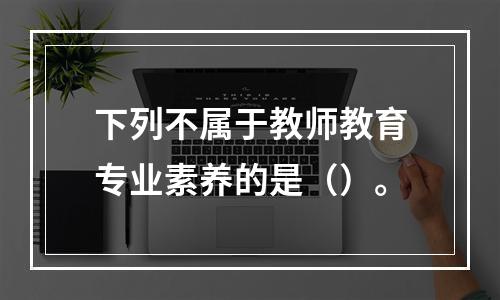 下列不属于教师教育专业素养的是（）。