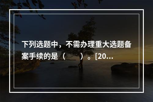 下列选题中，不需办理重大选题备案手续的是（　　）。[201