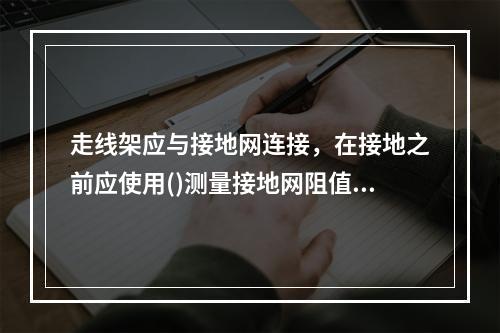 走线架应与接地网连接，在接地之前应使用()测量接地网阻值，地