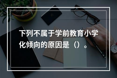 下列不属于学前教育小学化倾向的原因是（）。