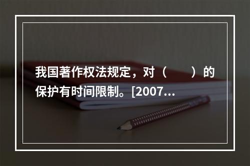 我国著作权法规定，对（　　）的保护有时间限制。[2007年