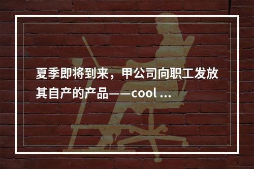 夏季即将到来，甲公司向职工发放其自产的产品——cool 牌空