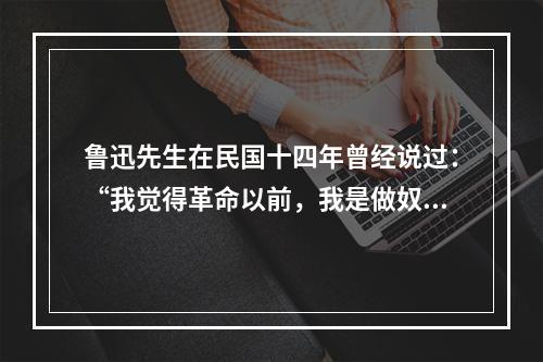 鲁迅先生在民国十四年曾经说过：“我觉得革命以前，我是做奴隶。