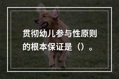 贯彻幼儿参与性原则的根本保证是（）。