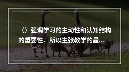 （）强调学习的主动性和认知结构的重要性，所以主张教学的最终目