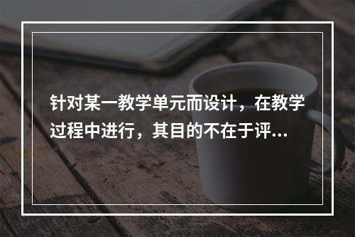 针对某一教学单元而设计，在教学过程中进行，其目的不在于评定学