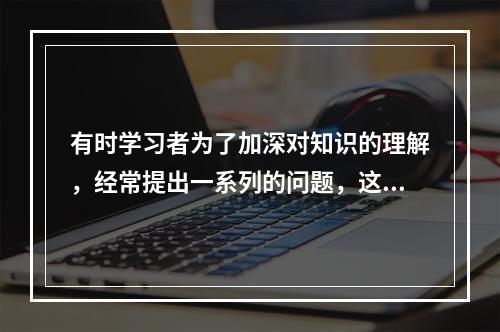 有时学习者为了加深对知识的理解，经常提出一系列的问题，这样的