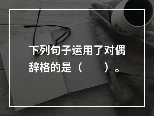 下列句子运用了对偶辞格的是（　　）。