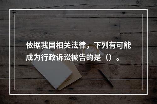 依据我国相关法律，下列有可能成为行政诉讼被告的是（）。