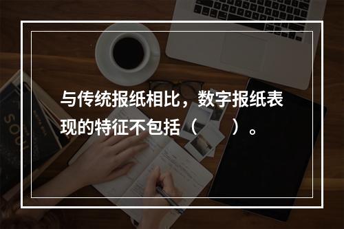 与传统报纸相比，数字报纸表现的特征不包括（　　）。