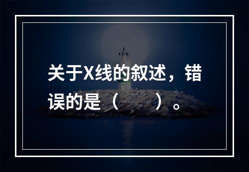 关于X线的叙述，错误的是（　　）。