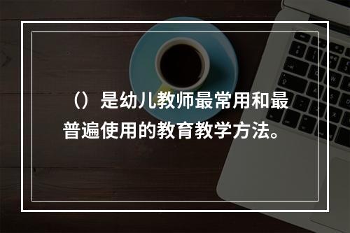 （）是幼儿教师最常用和最普遍使用的教育教学方法。