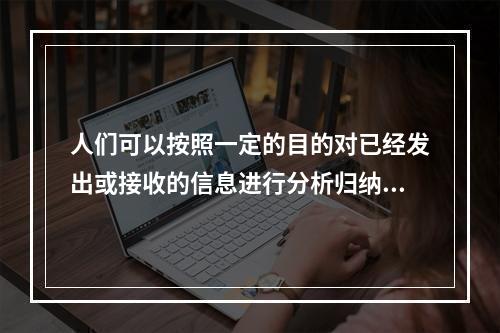 人们可以按照一定的目的对已经发出或接收的信息进行分析归纳，