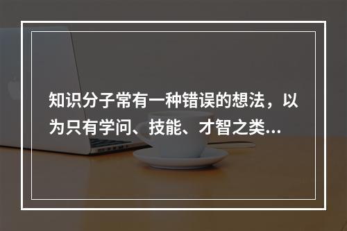 知识分子常有一种错误的想法，以为只有学问、技能、才智之类才算