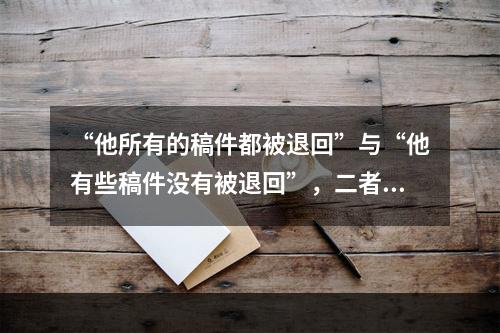 “他所有的稿件都被退回”与“他有些稿件没有被退回”，二者不