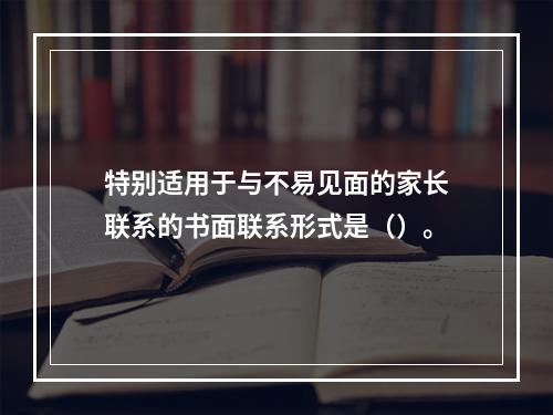 特别适用于与不易见面的家长联系的书面联系形式是（）。