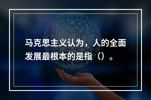 马克思主义认为，人的全面发展最根本的是指（）。