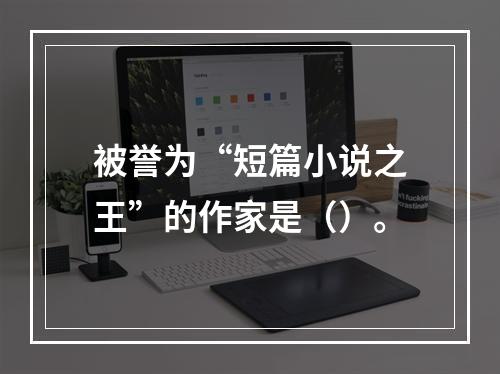 被誉为“短篇小说之王”的作家是（）。