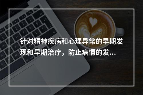 针对精神疾病和心理异常的早期发现和早期治疗，防止病情的发展和