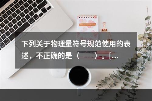 下列关于物理量符号规范使用的表述，不正确的是（　　）。[2