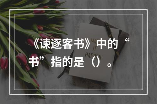 《谏逐客书》中的“书”指的是（）。