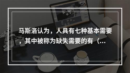 马斯洛认为，人具有七种基本需要，其中被称为缺失需要的有（）。