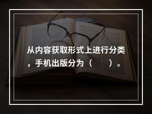 从内容获取形式上进行分类，手机出版分为（　　）。