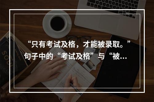 “只有考试及格，才能被录取。”句子中的“考试及格”与“被录