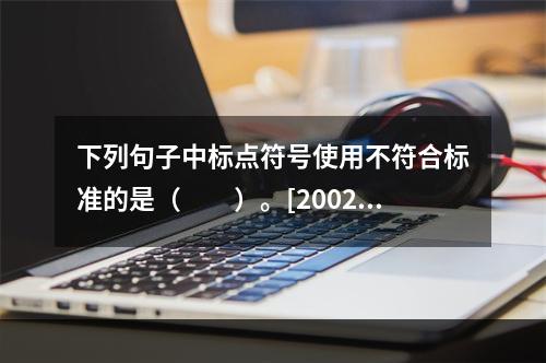 下列句子中标点符号使用不符合标准的是（　　）。[2002年