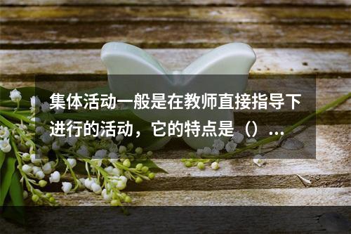 集体活动一般是在教师直接指导下进行的活动，它的特点是（）。