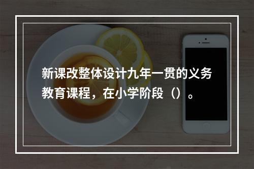 新课改整体设计九年一贯的义务教育课程，在小学阶段（）。