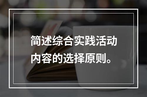 简述综合实践活动内容的选择原则。