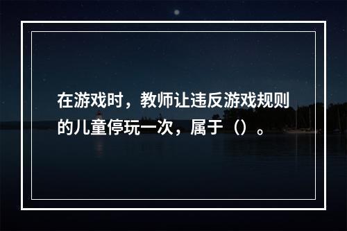 在游戏时，教师让违反游戏规则的儿童停玩一次，属于（）。