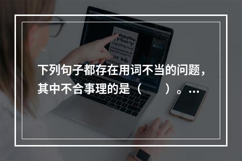 下列句子都存在用词不当的问题，其中不合事理的是（　　）。[