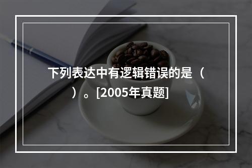 下列表达中有逻辑错误的是（　　）。[2005年真题]