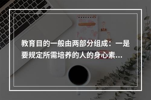 教育目的一般由两部分组成：一是要规定所需培养的人的身心素质；