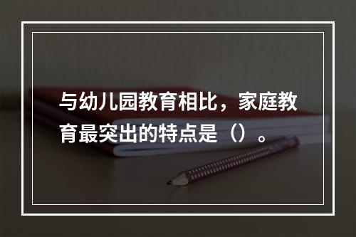 与幼儿园教育相比，家庭教育最突出的特点是（）。