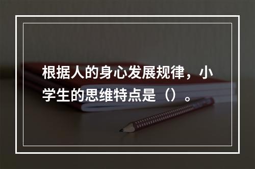 根据人的身心发展规律，小学生的思维特点是（）。