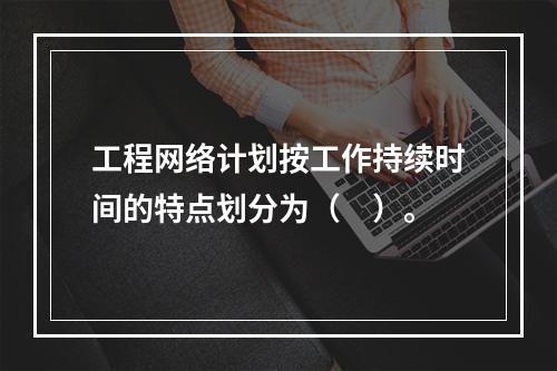 工程网络计划按工作持续时间的特点划分为（　）。