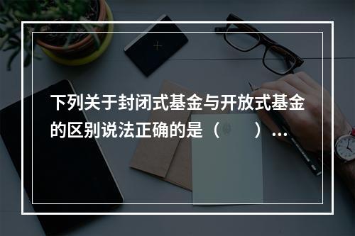 下列关于封闭式基金与开放式基金的区别说法正确的是（  ）。