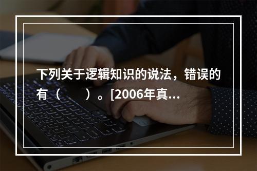 下列关于逻辑知识的说法，错误的有（　　）。[2006年真题