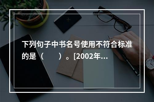 下列句子中书名号使用不符合标准的是（　　）。[2002年真