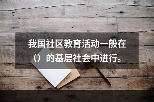 我国社区教育活动一般在（）的基层社会中进行。