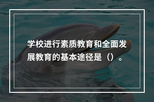 学校进行素质教育和全面发展教育的基本途径是（）。