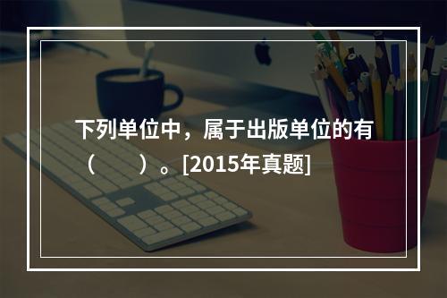 下列单位中，属于出版单位的有（　　）。[2015年真题]